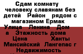 Сдам комнату  1 человеку славянам без детей › Район ­ рядом с магазином Ермак › Улица ­ Ленина › Дом ­ 88а › Этажность дома ­ 8 › Цена ­ 6 500 - Ханты-Мансийский, Лангепас г. Недвижимость » Квартиры аренда   